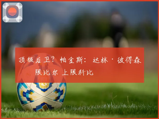 顶级后卫？帕金斯：达林·彼得森下限比尔 上限科比