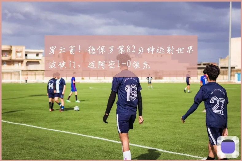 穿云箭！德保罗第82分钟远射世界波破门，迈阿密1-0领先