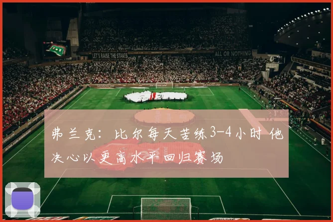 弗兰克：比尔每天苦练3-4小时 他决心以更高水平回归赛场