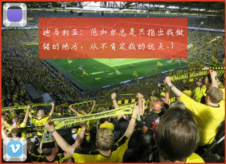 迪马利亚：范加尔总是只指出我做错的地方，从不肯定我的优点_1