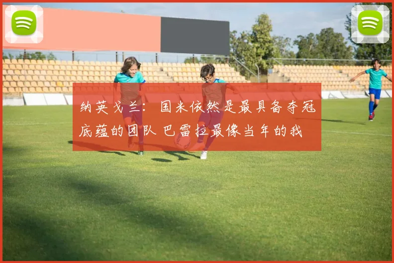 纳英戈兰：国米依然是最具备夺冠底蕴的团队 巴雷拉最像当年的我