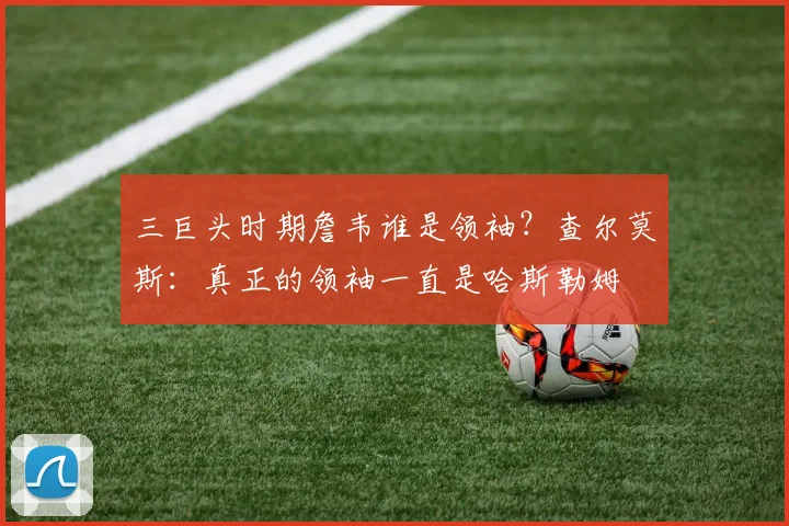 三巨头时期詹韦谁是领袖？查尔莫斯：真正的领袖一直是哈斯勒姆